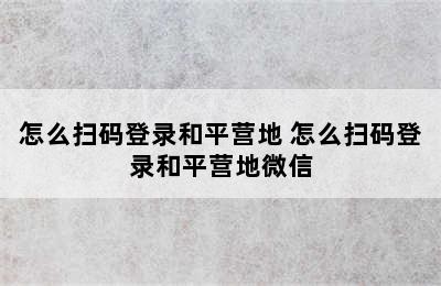 怎么扫码登录和平营地 怎么扫码登录和平营地微信